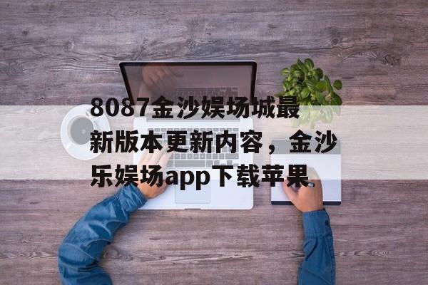 8087金沙娱场城最新版本更新内容，金沙乐娱场app下载苹果