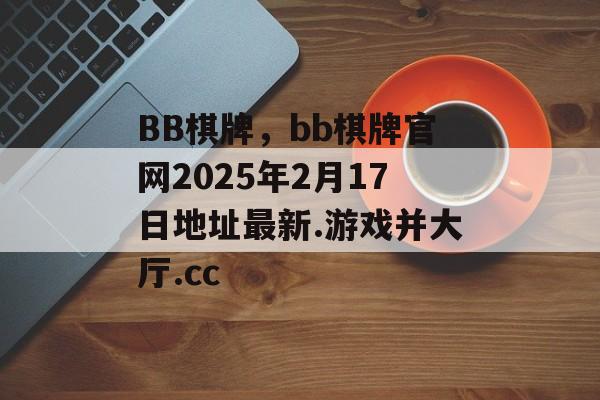 BB棋牌，bb棋牌官网2025年2月17日地址最新.游戏并大厅.cc