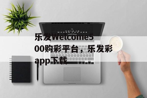 乐发Welcome500购彩平台，乐发彩app下载