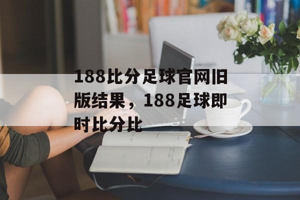 188比分足球官网旧版结果，188足球即时比分比